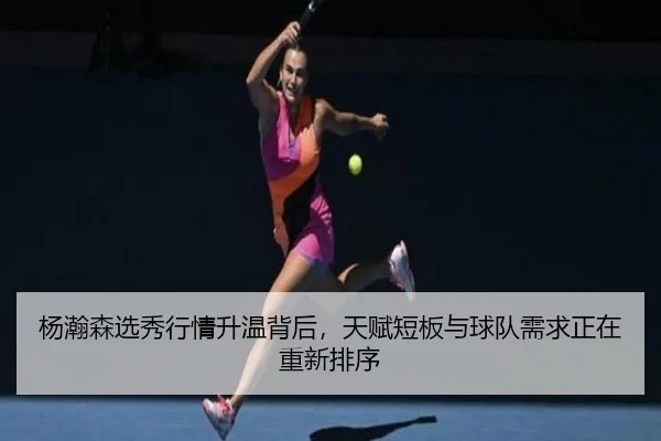 杨瀚森选秀行情升温背后，天赋短板与球队需求正在重新排序